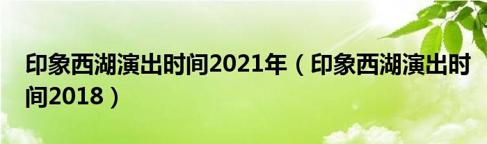  印象西湖演出时间2021年（印象西湖演出时间2018）