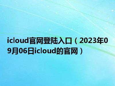icloud官网登陆入口（2023年09月06日icloud的官网）