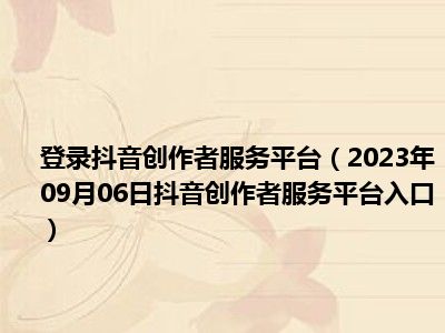 登录抖音创作者服务平台（2023年09月06日抖音创作者服务平台入口）