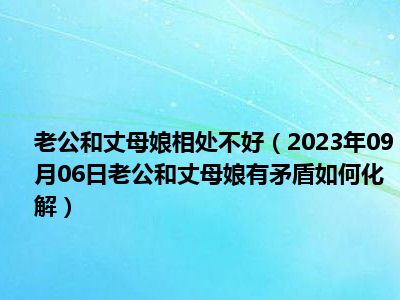 老公和丈母娘相处不好（2023年09月06日老公和丈母娘有矛盾如何化解）