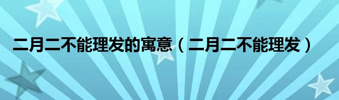  二月二不能理发的寓意（二月二不能理发）