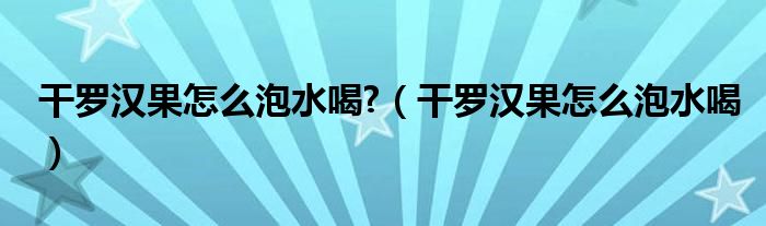  干罗汉果怎么泡水喝 （干罗汉果怎么泡水喝）