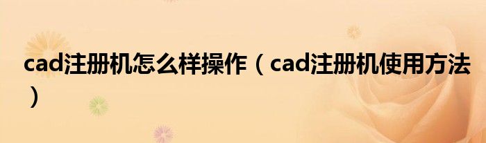  cad注册机怎么样操作（cad注册机使用方法）