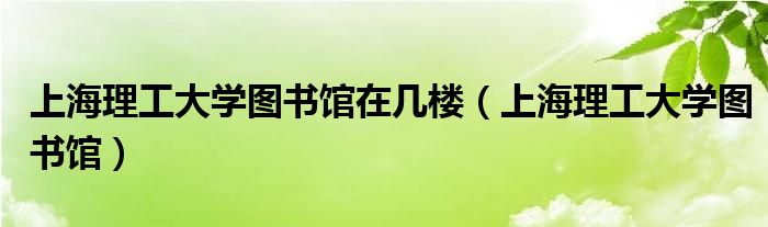  上海理工大学图书馆在几楼（上海理工大学图书馆）