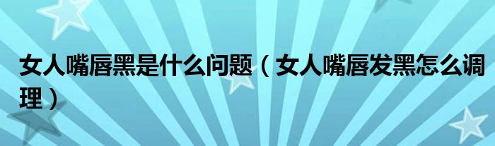  女人嘴唇黑是什么问题（女人嘴唇发黑怎么调理）