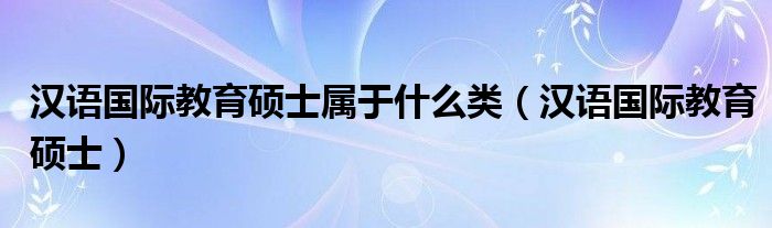  汉语国际教育硕士属于什么类（汉语国际教育硕士）