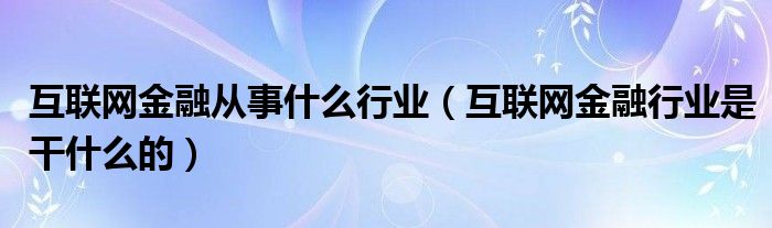  互联网金融从事什么行业（互联网金融行业是干什么的）