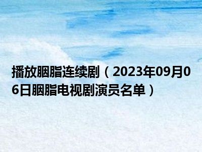 播放胭脂连续剧（2023年09月06日胭脂电视剧演员名单）