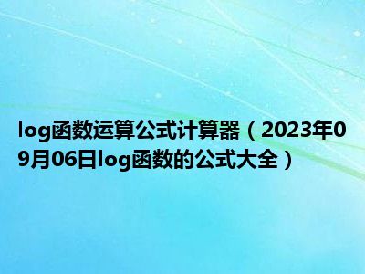 log函数运算公式计算器（2023年09月06日log函数的公式大全）