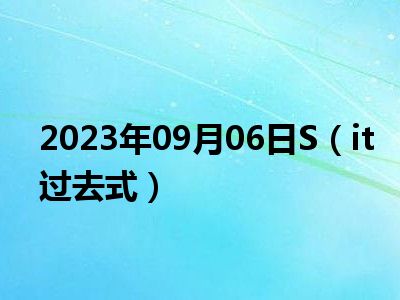 2023年09月06日S（it过去式）