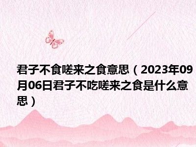 君子不食嗟来之食意思（2023年09月06日君子不吃嗟来之食是什么意思）