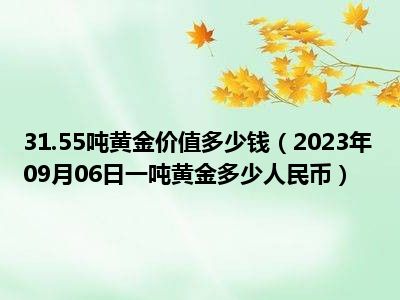 31.55吨黄金价值多少钱（2023年09月06日一吨黄金多少人民币）