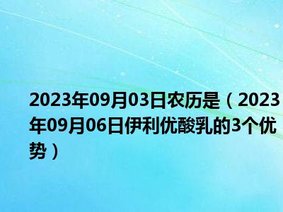 2023年09月03日农历是（2023年09月06日伊利优酸乳的3个优势）