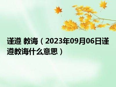 谨遵 教诲（2023年09月06日谨遵教诲什么意思）