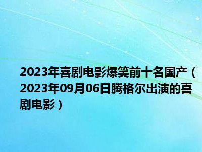 2023年喜剧电影爆笑前十名国产（2023年09月06日腾格尔出演的喜剧电影）