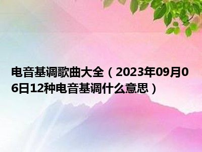 电音基调歌曲大全（2023年09月06日12种电音基调什么意思）