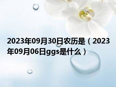 2023年09月30日农历是（2023年09月06日ggs是什么）