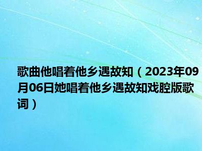 歌曲他唱着他乡遇故知（2023年09月06日她唱着他乡遇故知戏腔版歌词）