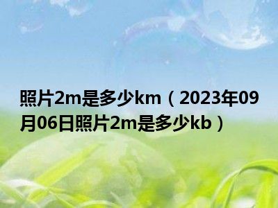 照片2m是多少km（2023年09月06日照片2m是多少kb）