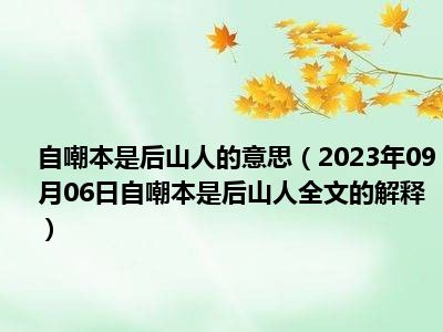 自嘲本是后山人的意思（2023年09月06日自嘲本是后山人全文的解释）