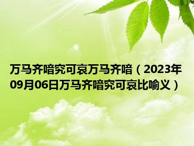 万马齐喑究可哀万马齐喑（2023年09月06日万马齐喑究可哀比喻义）