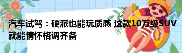 汽车试驾：硬派也能玩质感 这款10万级SUV就能情怀格调齐备