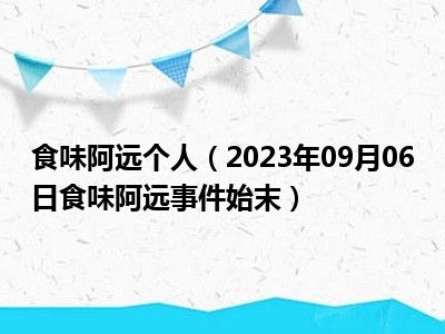 食味阿远个人（2023年09月06日食味阿远事件始末）