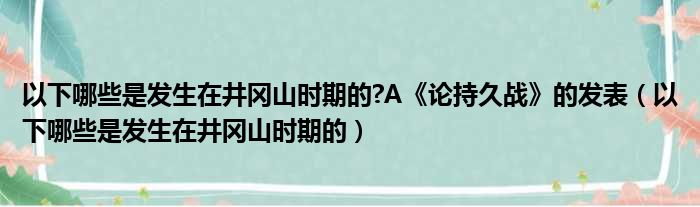 以下哪些是发生在井冈山时期的 A《论持久战》的发表（以下哪些是发生在井冈山时期的）