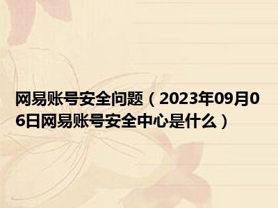 网易账号安全问题（2023年09月06日网易账号安全中心是什么）