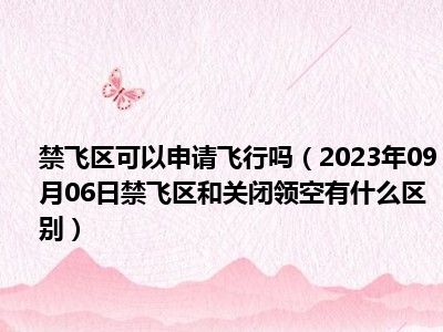 禁飞区可以申请飞行吗（2023年09月06日禁飞区和关闭领空有什么区别）