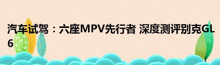 汽车试驾：六座MPV先行者 深度测评别克GL6