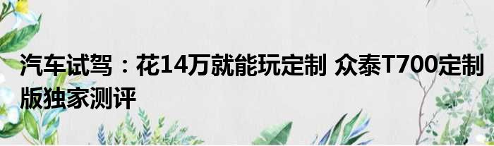 汽车试驾：花14万就能玩定制 众泰T700定制版独家测评