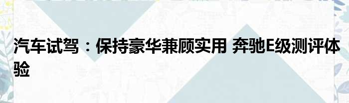 汽车试驾：保持豪华兼顾实用 奔驰E级测评体验