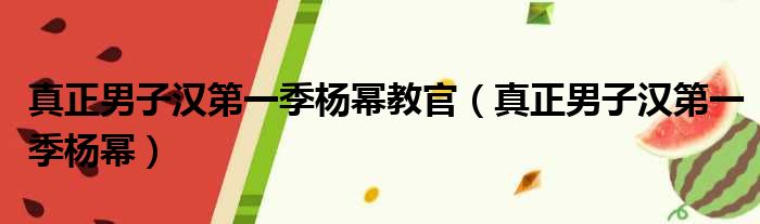 真正男子汉第一季杨幂教官（真正男子汉第一季杨幂）