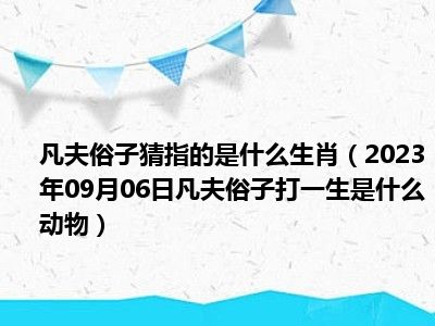 凡夫俗子猜指的是什么生肖（2023年09月06日凡夫俗子打一生是什么动物）