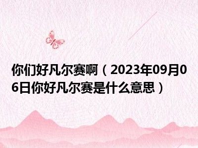 你们好凡尔赛啊（2023年09月06日你好凡尔赛是什么意思）