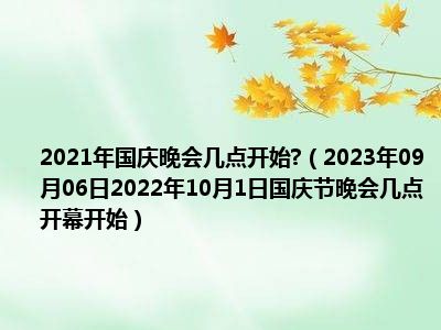 2021年国庆晚会几点开始 （2023年09月06日2022年10月1日国庆节晚会几点开幕开始）