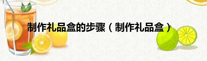 制作礼品盒的步骤（制作礼品盒）