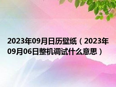 2023年09月日历壁纸（2023年09月06日整机调试什么意思）