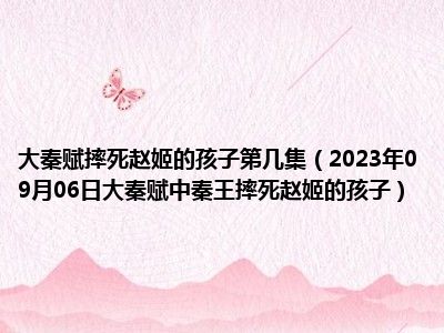 大秦赋摔死赵姬的孩子第几集（2023年09月06日大秦赋中秦王摔死赵姬的孩子）