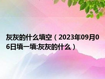 灰灰的什么填空（2023年09月06日填一填:灰灰的什么）