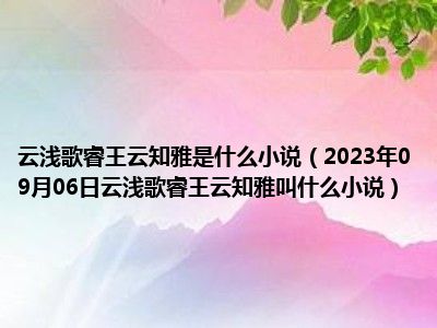 云浅歌睿王云知雅是什么小说（2023年09月06日云浅歌睿王云知雅叫什么小说）