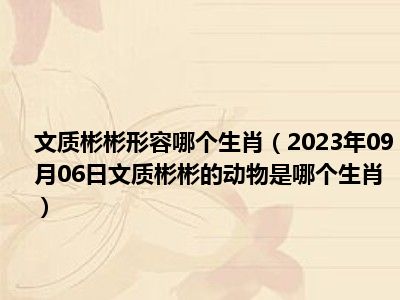 文质彬彬形容哪个生肖（2023年09月06日文质彬彬的动物是哪个生肖）