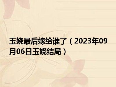 玉娆最后嫁给谁了（2023年09月06日玉娆结局）