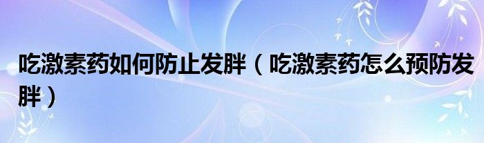  吃激素药如何防止发胖（吃激素药怎么预防发胖）