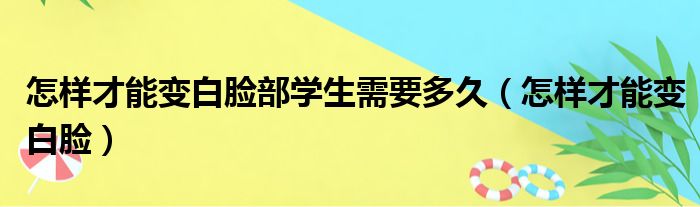 怎样才能变白脸部学生需要多久（怎样才能变白脸）