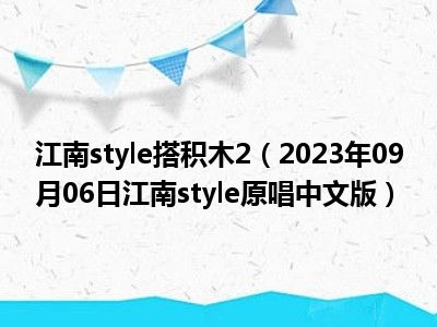 江南style搭积木2（2023年09月06日江南style原唱中文版）