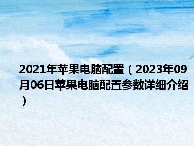 2021年苹果电脑配置（2023年09月06日苹果电脑配置参数详细介绍）