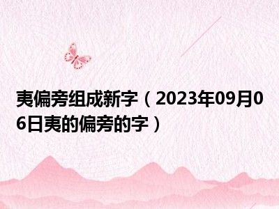 夷偏旁组成新字（2023年09月06日夷的偏旁的字）