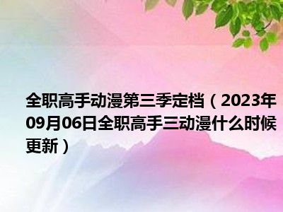 全职高手动漫第三季定档（2023年09月06日全职高手三动漫什么时候更新）